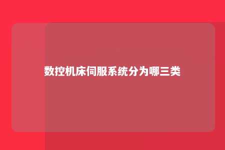 数控机床伺服系统分为哪三类 